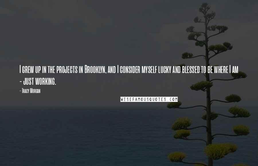 Tracy Morgan Quotes: I grew up in the projects in Brooklyn, and I consider myself lucky and blessed to be where I am - just working.