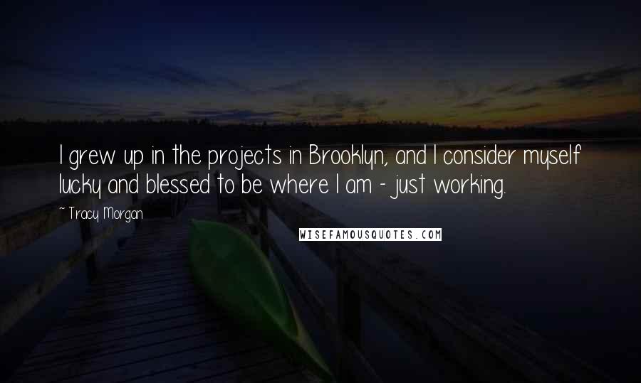 Tracy Morgan Quotes: I grew up in the projects in Brooklyn, and I consider myself lucky and blessed to be where I am - just working.