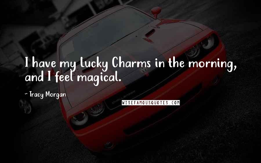 Tracy Morgan Quotes: I have my Lucky Charms in the morning, and I feel magical.