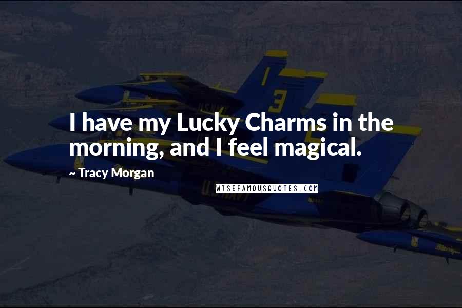 Tracy Morgan Quotes: I have my Lucky Charms in the morning, and I feel magical.