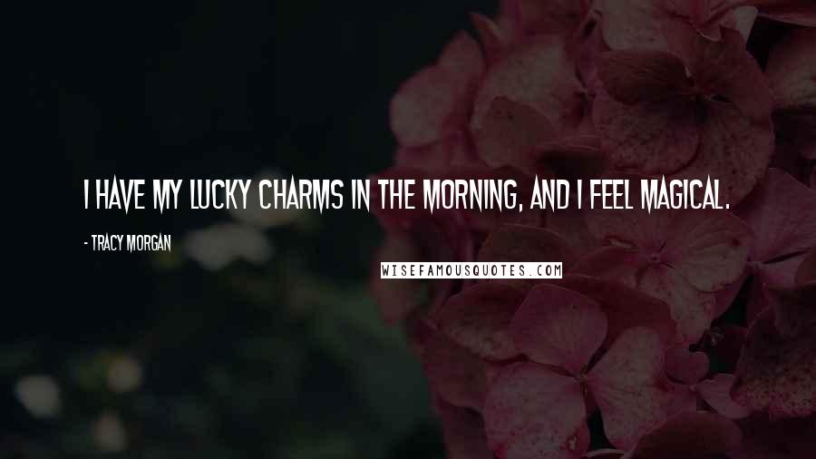 Tracy Morgan Quotes: I have my Lucky Charms in the morning, and I feel magical.