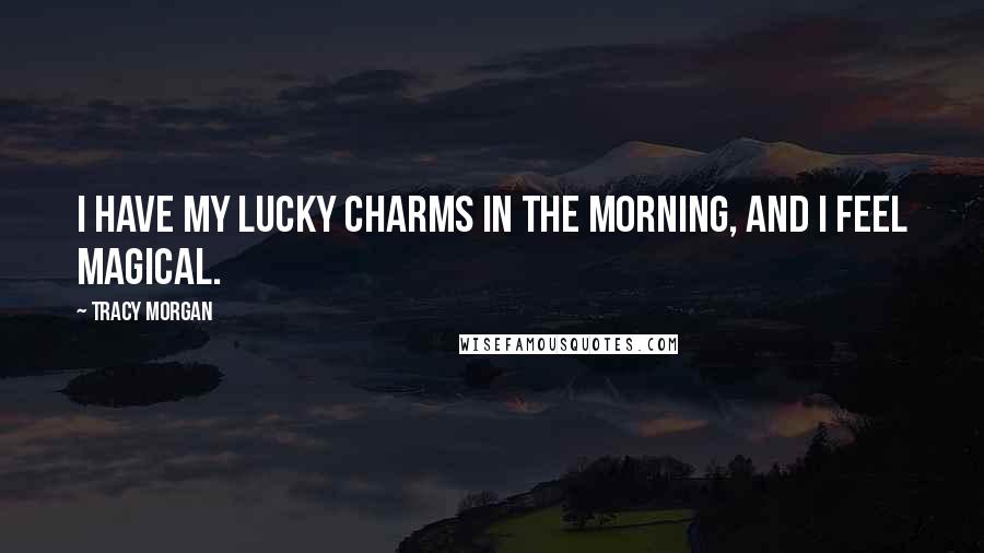 Tracy Morgan Quotes: I have my Lucky Charms in the morning, and I feel magical.