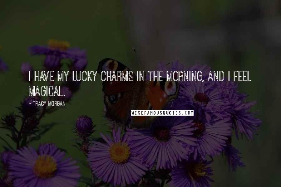 Tracy Morgan Quotes: I have my Lucky Charms in the morning, and I feel magical.