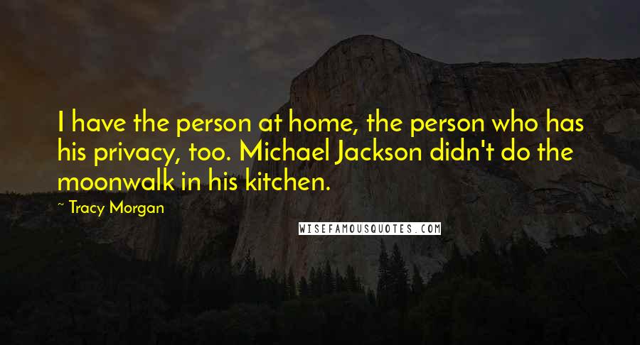 Tracy Morgan Quotes: I have the person at home, the person who has his privacy, too. Michael Jackson didn't do the moonwalk in his kitchen.