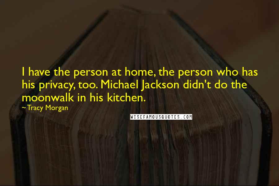 Tracy Morgan Quotes: I have the person at home, the person who has his privacy, too. Michael Jackson didn't do the moonwalk in his kitchen.