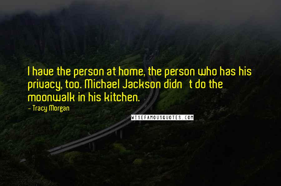 Tracy Morgan Quotes: I have the person at home, the person who has his privacy, too. Michael Jackson didn't do the moonwalk in his kitchen.