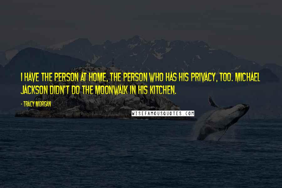 Tracy Morgan Quotes: I have the person at home, the person who has his privacy, too. Michael Jackson didn't do the moonwalk in his kitchen.