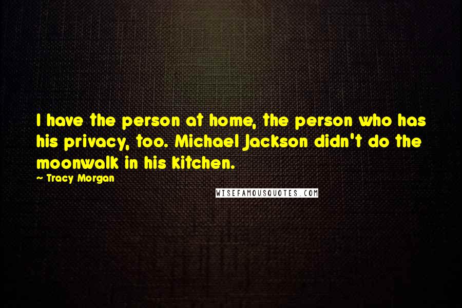 Tracy Morgan Quotes: I have the person at home, the person who has his privacy, too. Michael Jackson didn't do the moonwalk in his kitchen.