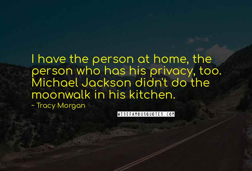 Tracy Morgan Quotes: I have the person at home, the person who has his privacy, too. Michael Jackson didn't do the moonwalk in his kitchen.