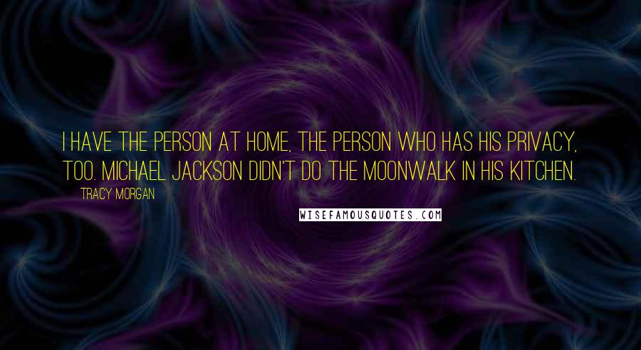 Tracy Morgan Quotes: I have the person at home, the person who has his privacy, too. Michael Jackson didn't do the moonwalk in his kitchen.