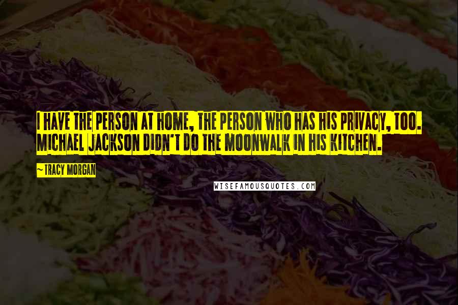 Tracy Morgan Quotes: I have the person at home, the person who has his privacy, too. Michael Jackson didn't do the moonwalk in his kitchen.