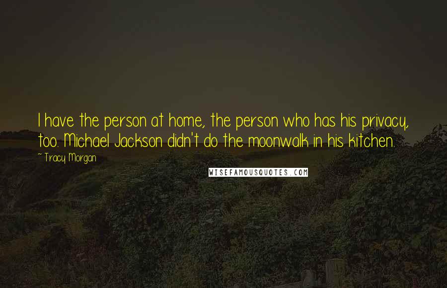 Tracy Morgan Quotes: I have the person at home, the person who has his privacy, too. Michael Jackson didn't do the moonwalk in his kitchen.