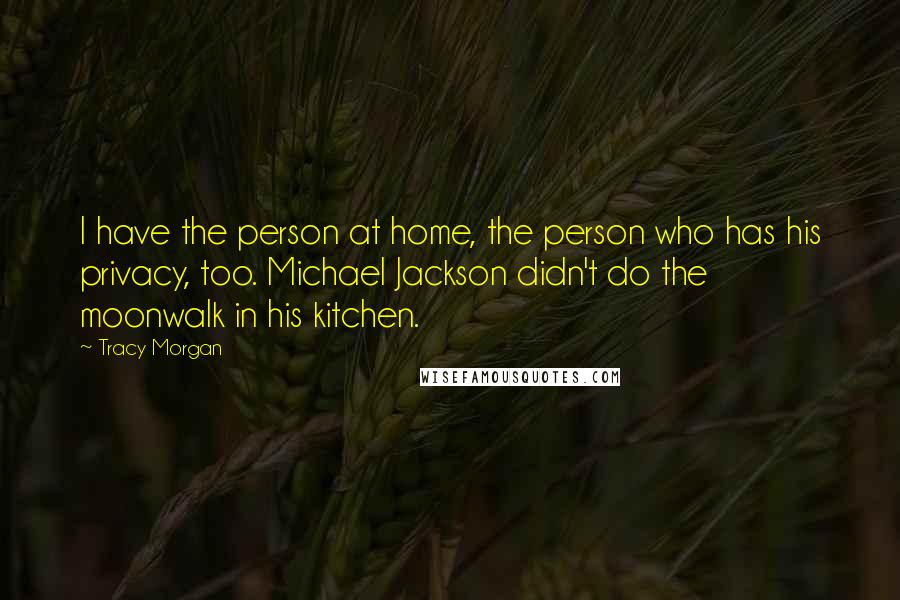 Tracy Morgan Quotes: I have the person at home, the person who has his privacy, too. Michael Jackson didn't do the moonwalk in his kitchen.