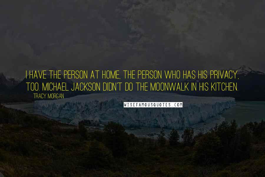 Tracy Morgan Quotes: I have the person at home, the person who has his privacy, too. Michael Jackson didn't do the moonwalk in his kitchen.