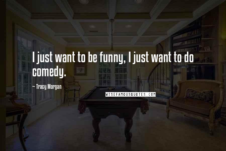 Tracy Morgan Quotes: I just want to be funny, I just want to do comedy.