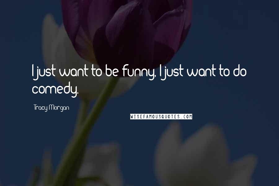 Tracy Morgan Quotes: I just want to be funny, I just want to do comedy.