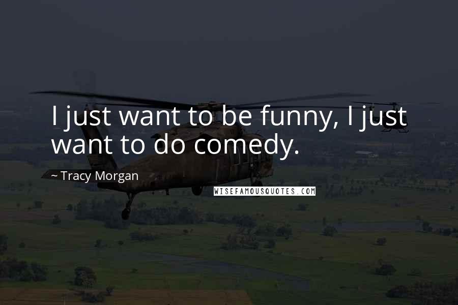 Tracy Morgan Quotes: I just want to be funny, I just want to do comedy.