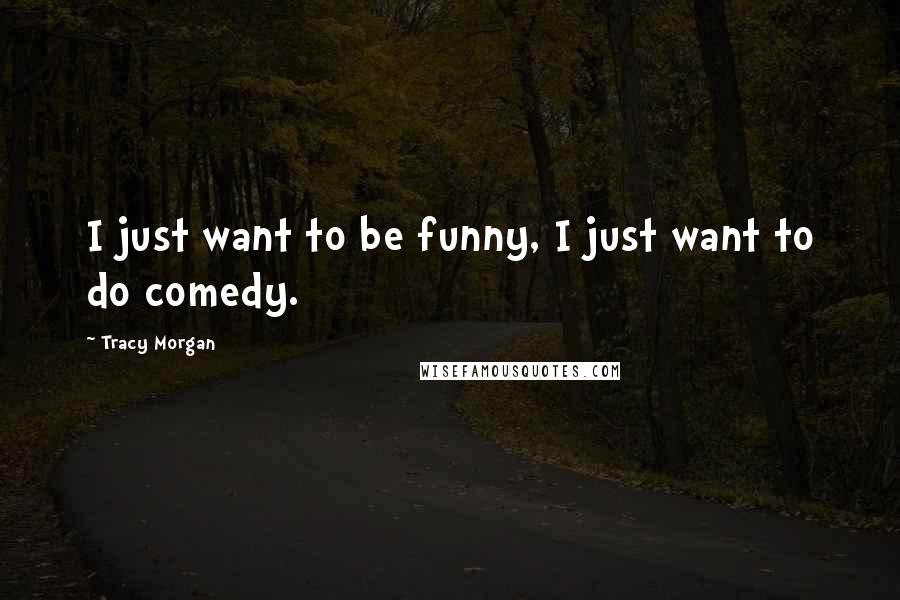 Tracy Morgan Quotes: I just want to be funny, I just want to do comedy.