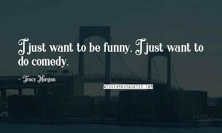 Tracy Morgan Quotes: I just want to be funny, I just want to do comedy.