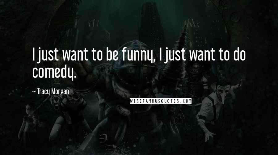 Tracy Morgan Quotes: I just want to be funny, I just want to do comedy.