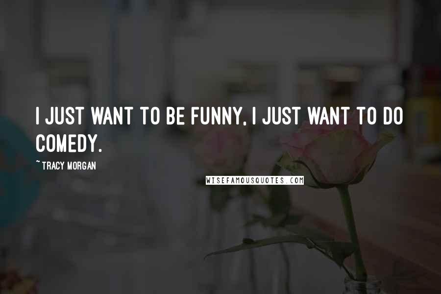 Tracy Morgan Quotes: I just want to be funny, I just want to do comedy.