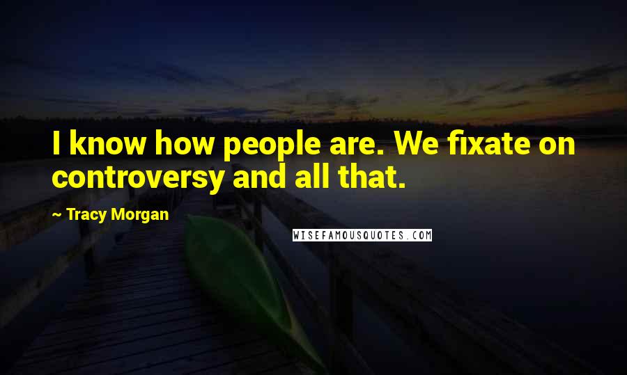 Tracy Morgan Quotes: I know how people are. We fixate on controversy and all that.