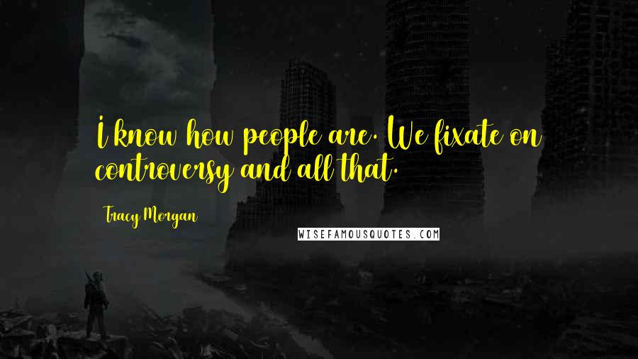 Tracy Morgan Quotes: I know how people are. We fixate on controversy and all that.