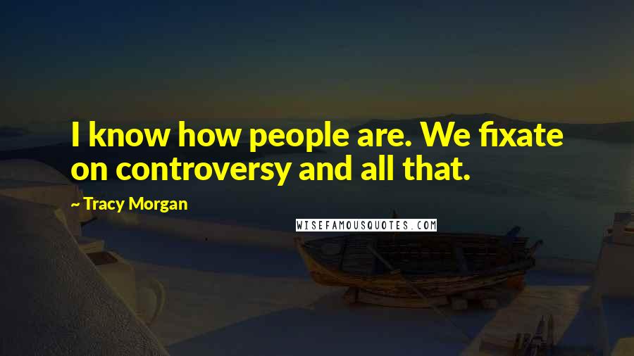 Tracy Morgan Quotes: I know how people are. We fixate on controversy and all that.