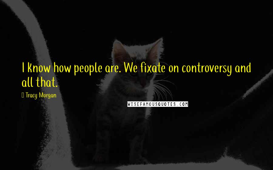 Tracy Morgan Quotes: I know how people are. We fixate on controversy and all that.