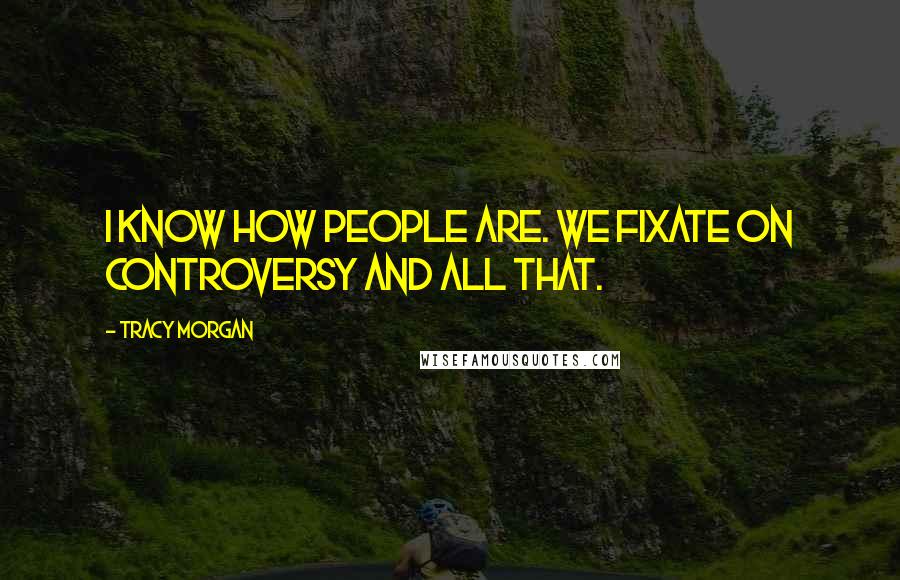 Tracy Morgan Quotes: I know how people are. We fixate on controversy and all that.