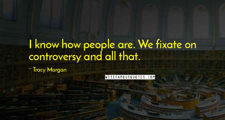 Tracy Morgan Quotes: I know how people are. We fixate on controversy and all that.