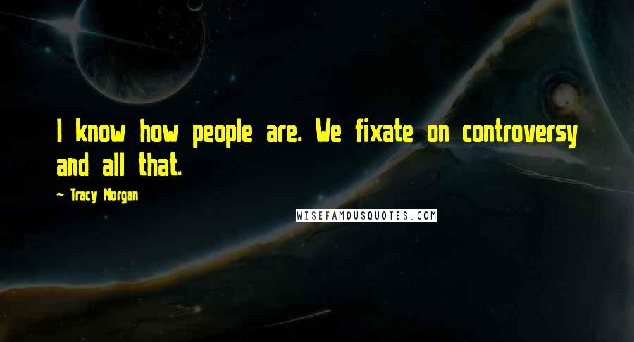 Tracy Morgan Quotes: I know how people are. We fixate on controversy and all that.