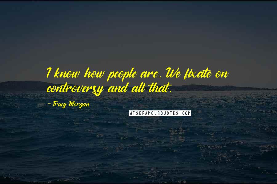Tracy Morgan Quotes: I know how people are. We fixate on controversy and all that.
