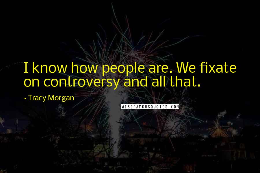 Tracy Morgan Quotes: I know how people are. We fixate on controversy and all that.