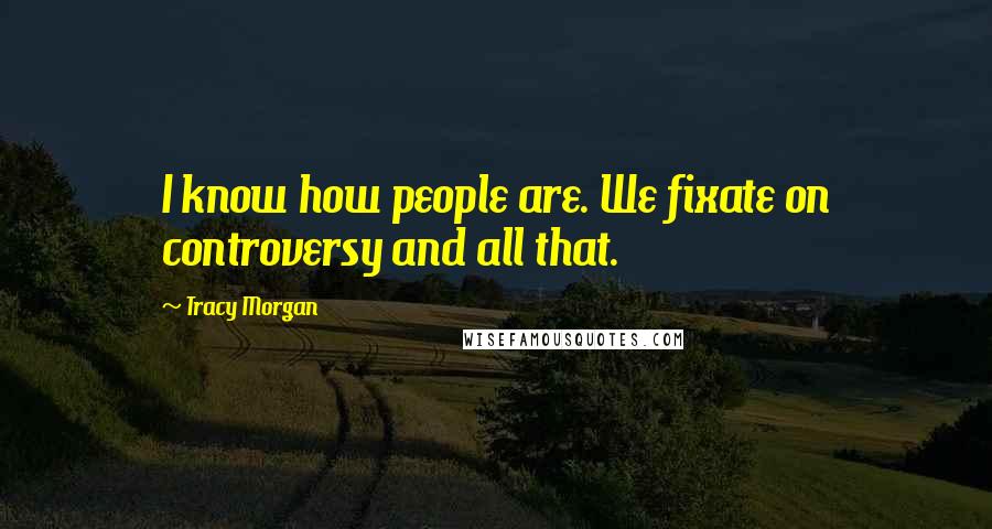 Tracy Morgan Quotes: I know how people are. We fixate on controversy and all that.