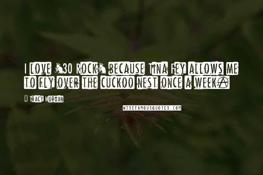 Tracy Morgan Quotes: I love '30 Rock' because Tina Fey allows me to fly over the cuckoo nest once a week.