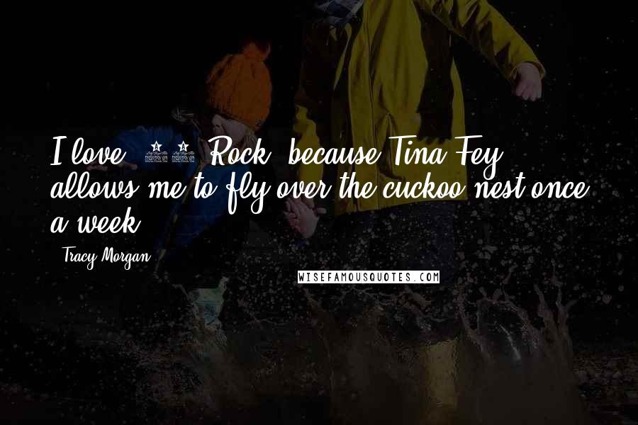 Tracy Morgan Quotes: I love '30 Rock' because Tina Fey allows me to fly over the cuckoo nest once a week.