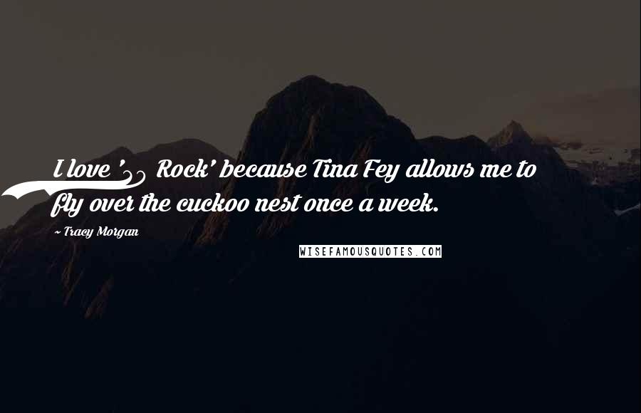 Tracy Morgan Quotes: I love '30 Rock' because Tina Fey allows me to fly over the cuckoo nest once a week.