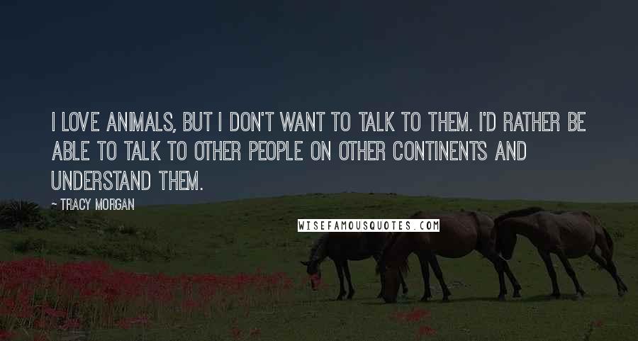 Tracy Morgan Quotes: I love animals, but I don't want to talk to them. I'd rather be able to talk to other people on other continents and understand them.