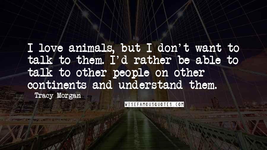 Tracy Morgan Quotes: I love animals, but I don't want to talk to them. I'd rather be able to talk to other people on other continents and understand them.