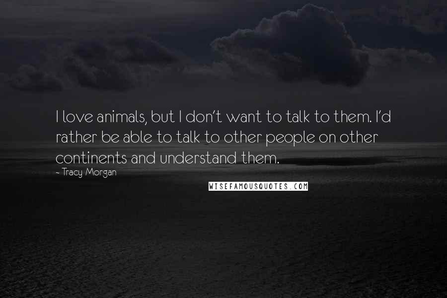 Tracy Morgan Quotes: I love animals, but I don't want to talk to them. I'd rather be able to talk to other people on other continents and understand them.