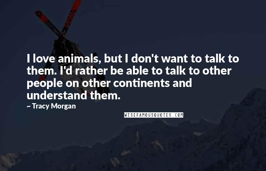 Tracy Morgan Quotes: I love animals, but I don't want to talk to them. I'd rather be able to talk to other people on other continents and understand them.