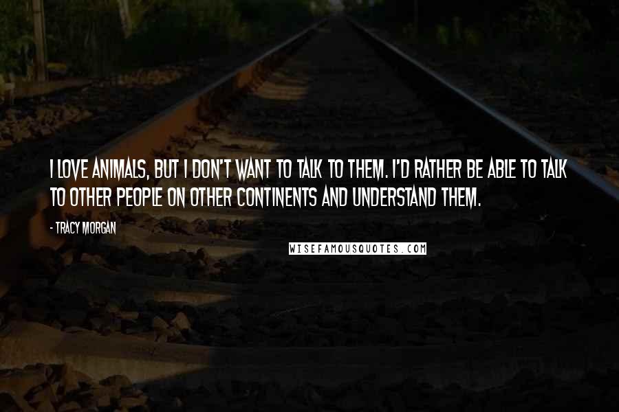 Tracy Morgan Quotes: I love animals, but I don't want to talk to them. I'd rather be able to talk to other people on other continents and understand them.