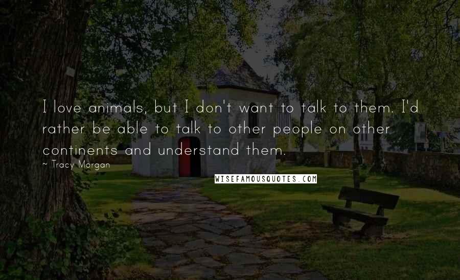 Tracy Morgan Quotes: I love animals, but I don't want to talk to them. I'd rather be able to talk to other people on other continents and understand them.