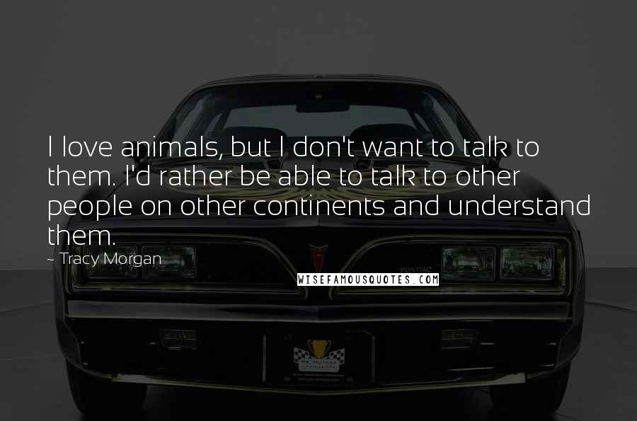 Tracy Morgan Quotes: I love animals, but I don't want to talk to them. I'd rather be able to talk to other people on other continents and understand them.