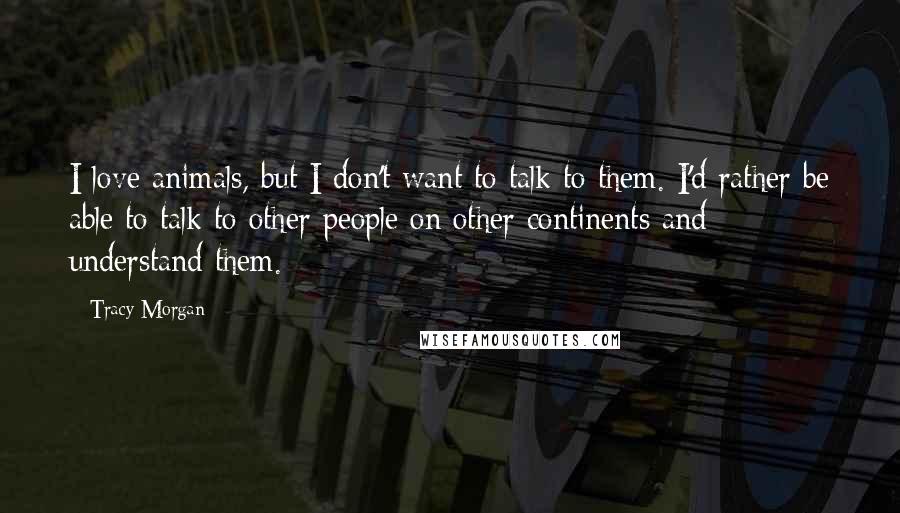 Tracy Morgan Quotes: I love animals, but I don't want to talk to them. I'd rather be able to talk to other people on other continents and understand them.