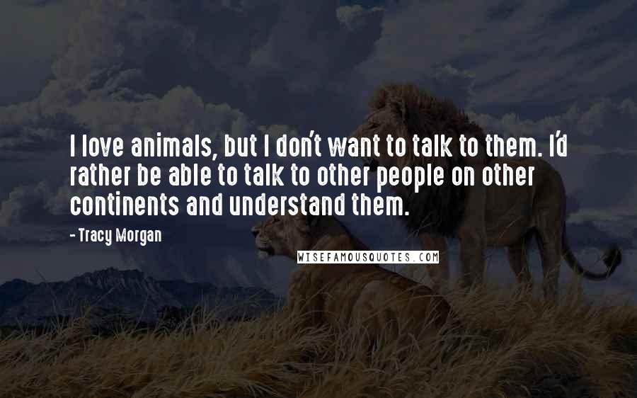 Tracy Morgan Quotes: I love animals, but I don't want to talk to them. I'd rather be able to talk to other people on other continents and understand them.