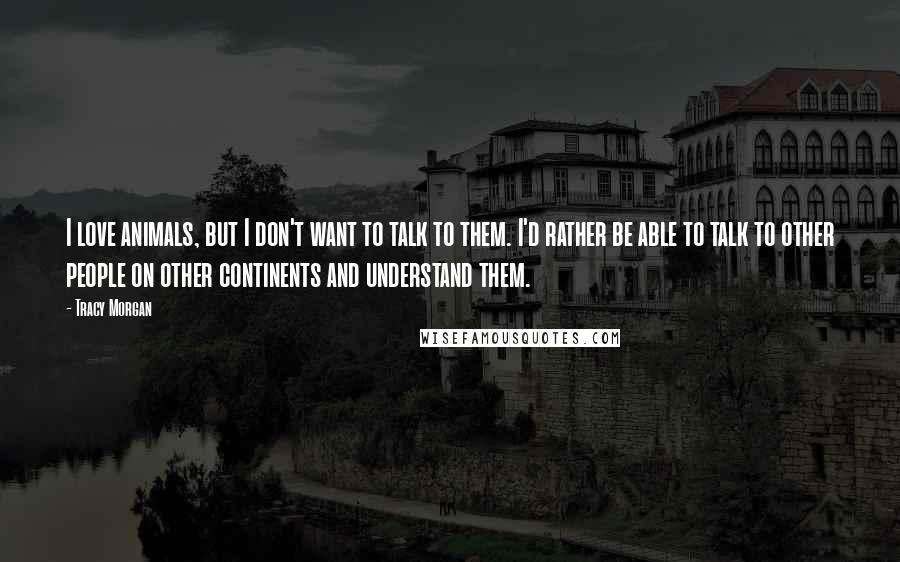 Tracy Morgan Quotes: I love animals, but I don't want to talk to them. I'd rather be able to talk to other people on other continents and understand them.