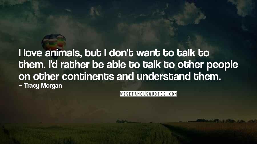 Tracy Morgan Quotes: I love animals, but I don't want to talk to them. I'd rather be able to talk to other people on other continents and understand them.