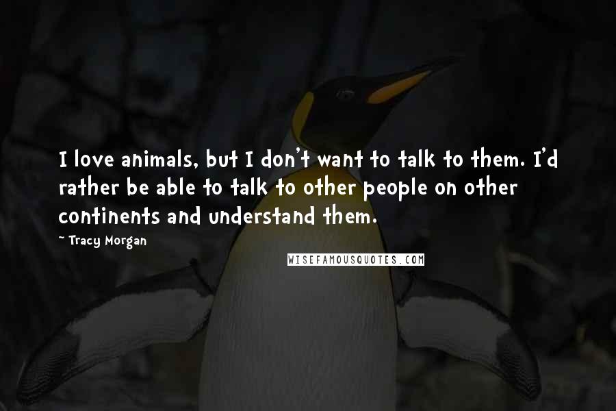 Tracy Morgan Quotes: I love animals, but I don't want to talk to them. I'd rather be able to talk to other people on other continents and understand them.